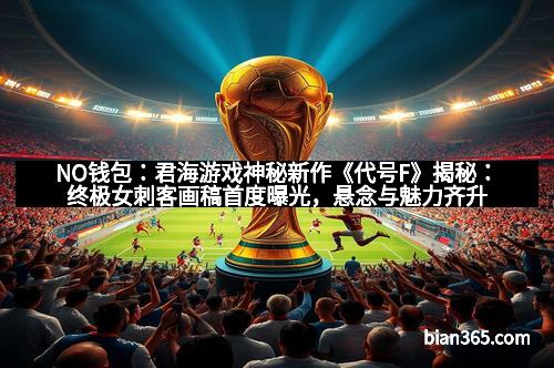 NO钱包：君海游戏神秘新作《代号F》揭秘：终极女刺客画稿首度曝光，悬念与魅力齐升！